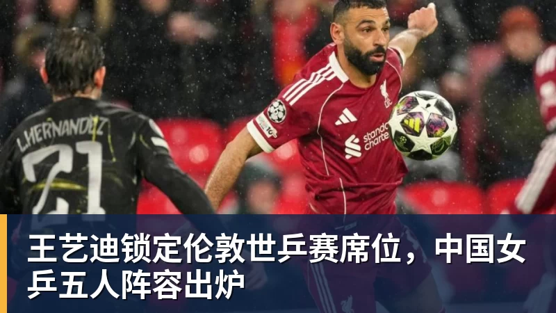 王艺迪锁定伦敦世乒赛席位，中国女乒五人阵容出炉