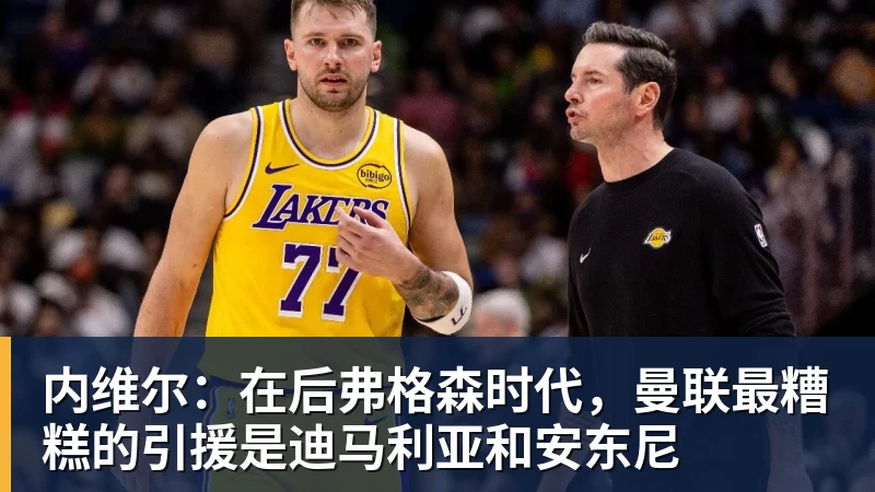 内维尔：在后弗格森时代，曼联最糟糕的引援是迪马利亚和安东尼